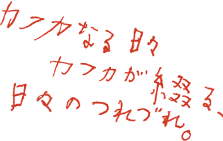 カフカなる日々。カフカが綴る、日々のつれづれ。